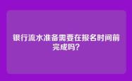 银行流水准备需要在报名时间前完成吗？