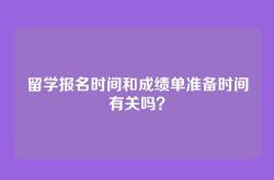 留学报名时间和成绩单准备时间有关吗？