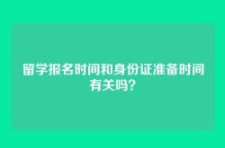留学报名时间和身份证准备时间有关吗？
