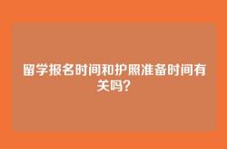留学报名时间和护照准备时间有关吗？