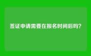 签证申请需要在报名时间后吗？