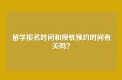 留学报名时间和接机预约时间有关吗？