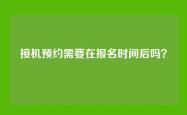 接机预约需要在报名时间后吗？