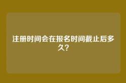 注册时间会在报名时间截止后多久？