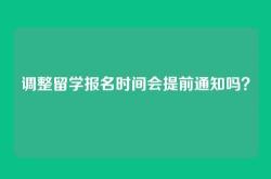 调整留学报名时间会提前通知吗？