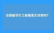出国留学打工能覆盖生活费吗？