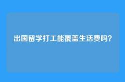 出国留学打工能覆盖生活费吗？