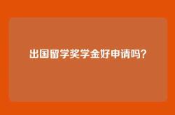 出国留学奖学金好申请吗？