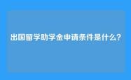 出国留学助学金申请条件是什么？