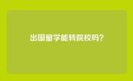 出国留学能转院校吗？