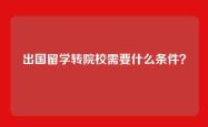 出国留学转院校需要什么条件？