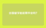 出国留学能延期毕业吗？