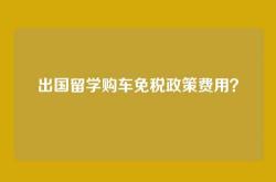出国留学购车免税政策费用？