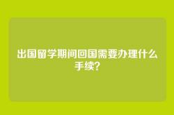 出国留学期间回国需要办理什么手续？