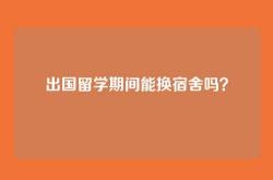 出国留学期间能换宿舍吗？