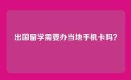 出国留学需要办当地手机卡吗？