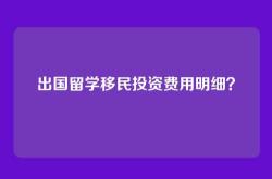 出国留学移民投资费用明细？