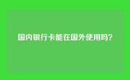 国内银行卡能在国外使用吗？