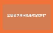 出国留学期间能兼职家教吗？
