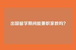 出国留学期间能兼职家教吗？