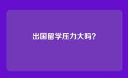 出国留学压力大吗？
