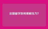 出国留学如何缓解压力？