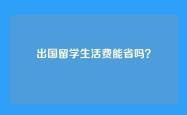 出国留学生活费能省吗？