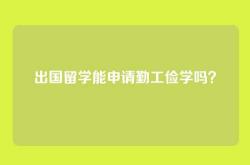 出国留学能申请勤工俭学吗？