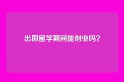 出国留学期间能创业吗？