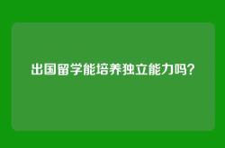 出国留学能培养独立能力吗？
