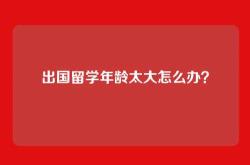 出国留学年龄太大怎么办？