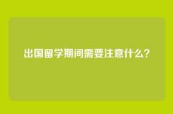 出国留学期间需要注意什么？