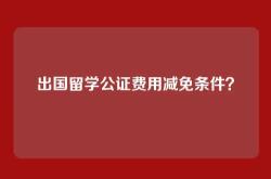 出国留学公证费用减免条件？