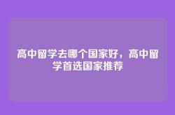 高中留学去哪个国家好，高中留学首选国家推荐