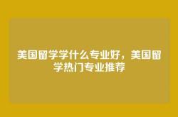 美国留学学什么专业好，美国留学热门专业推荐