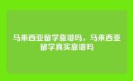 马来西亚留学靠谱吗，马来西亚留学真实靠谱吗