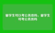 留学生可以考公务员吗，留学生可考公务员吗