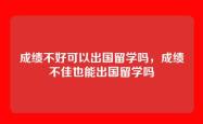 成绩不好可以出国留学吗，成绩不佳也能出国留学吗