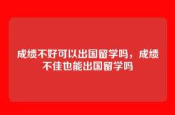 成绩不好可以出国留学吗，成绩不佳也能出国留学吗
