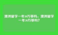 澳洲留学一年30万够吗，澳洲留学一年30万够吗？