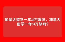 加拿大留学一年30万够吗，加拿大留学一年30万够吗？