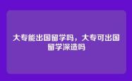 大专能出国留学吗，大专可出国留学深造吗