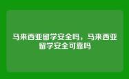 马来西亚留学安全吗，马来西亚留学安全可靠吗