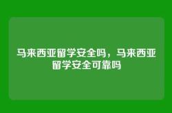 马来西亚留学安全吗，马来西亚留学安全可靠吗