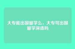 大专能出国留学么，大专可出国留学深造吗