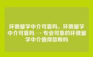 环俄留学中介可靠吗，环俄留学中介可靠吗 → 专业可靠的环俄留学中介值得信赖吗