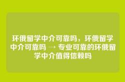 环俄留学中介可靠吗，环俄留学中介可靠吗 → 专业可靠的环俄留学中介值得信赖吗