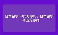 日本留学一年5万够吗，日本留学一年五万够吗