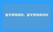留学费用高吗，留学费用高昂吗