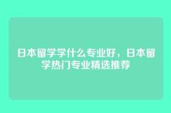 日本留学学什么专业好，日本留学热门专业精选推荐